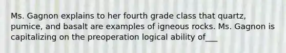 Ms. Gagnon explains to her fourth grade class that quartz, pumice, and basalt are examples of igneous rocks. Ms. Gagnon is capitalizing on the preoperation logical ability of___