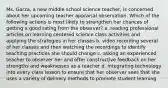 Ms. Garza, a new middle school science teacher, is concerned about her upcoming teacher appraisal observation. Which of the following actions is most likely to strengthen her chances of getting a good rating from the observer? a. reading professional articles on learning centered science class activities and applying the strategies in her classes b. video recording several of her classes and then watching the recordings to identify teaching practices she should change c. asking an experienced teacher to observer her and offer constructive feedback on her strengths and weaknesses as a teacher d. integrating technology into every class lesson to ensure that her observer sees that she uses a variety of delivery methods to promote student learning