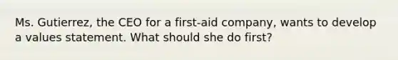 Ms. Gutierrez, the CEO for a first-aid company, wants to develop a values statement. What should she do first?