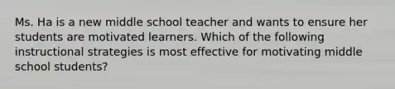 Ms. Ha is a new middle school teacher and wants to ensure her students are motivated learners. Which of the following instructional strategies is most effective for motivating middle school students?