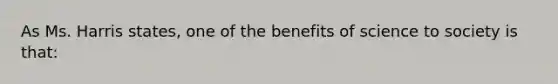 As Ms. Harris states, one of the benefits of science to society is that: