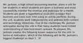 Ms. Jackson, a high school accounting teacher, plans a unit for her students in which students are given a business and must successfully monitor the revenue and expenses for a month. Students are given a hypothetical 100,000 to begin their business and track over time using an online portfolio. During the unit, students work independently and address both content and technology objectives. One of the challenges Ms. Jackson anticipates during the unit is that many students have limited understanding of how businesses operate. To prepare, Ms. Jackson creates the following lesson sequence for the unit: In terms of motivation, which of the following will be Ms. Jackson's biggest challenge on days 1 - 3?