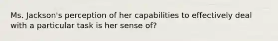 Ms. Jackson's perception of her capabilities to effectively deal with a particular task is her sense of?