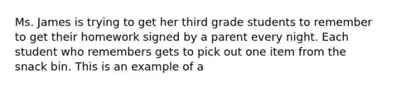 Ms. James is trying to get her third grade students to remember to get their homework signed by a parent every night. Each student who remembers gets to pick out one item from the snack bin. This is an example of a