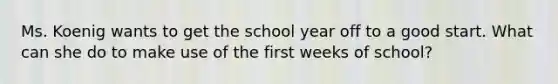 Ms. Koenig wants to get the school year off to a good start. What can she do to make use of the first weeks of school?