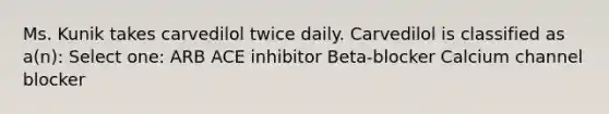 Ms. Kunik takes carvedilol twice daily. Carvedilol is classified as a(n): Select one: ARB ACE inhibitor Beta-blocker Calcium channel blocker