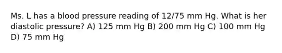 Ms. L has a blood pressure reading of 12/75 mm Hg. What is her diastolic pressure? A) 125 mm Hg B) 200 mm Hg C) 100 mm Hg D) 75 mm Hg