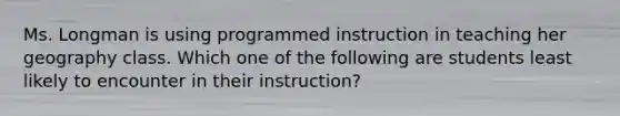 Ms. Longman is using programmed instruction in teaching her geography class. Which one of the following are students least likely to encounter in their instruction?