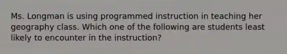 Ms. Longman is using programmed instruction in teaching her geography class. Which one of the following are students least likely to encounter in the instruction?