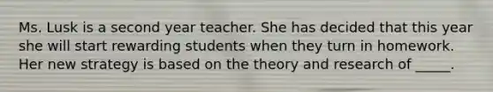 Ms. Lusk is a second year teacher. She has decided that this year she will start rewarding students when they turn in homework. Her new strategy is based on the theory and research of _____.