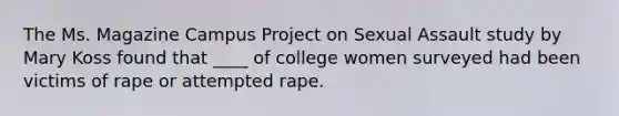 The Ms. Magazine Campus Project on Sexual Assault study by Mary Koss found that ____ of college women surveyed had been victims of rape or attempted rape.