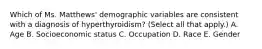 Which of Ms. Matthews' demographic variables are consistent with a diagnosis of hyperthyroidism? (Select all that apply.) A. Age B. Socioeconomic status C. Occupation D. Race E. Gender