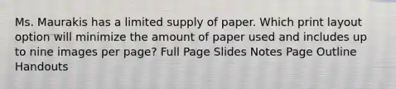 Ms. Maurakis has a limited supply of paper. Which print layout option will minimize the amount of paper used and includes up to nine images per page? Full Page Slides Notes Page Outline Handouts