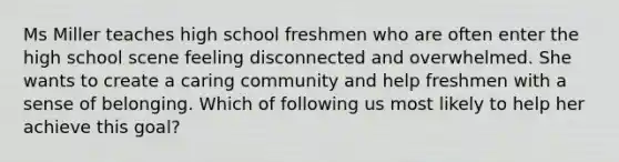 Ms Miller teaches high school freshmen who are often enter the high school scene feeling disconnected and overwhelmed. She wants to create a caring community and help freshmen with a sense of belonging. Which of following us most likely to help her achieve this goal?