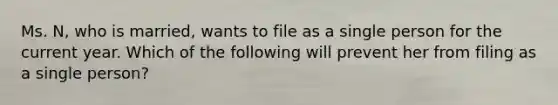 Ms. N, who is married, wants to file as a single person for the current year. Which of the following will prevent her from filing as a single person?