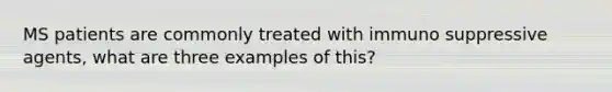 MS patients are commonly treated with immuno suppressive agents, what are three examples of this?