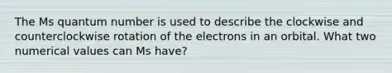 The Ms quantum number is used to describe the clockwise and counterclockwise rotation of the electrons in an orbital. What two numerical values can Ms have?