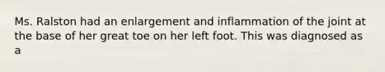 Ms. Ralston had an enlargement and inflammation of the joint at the base of her great toe on her left foot. This was diagnosed as a