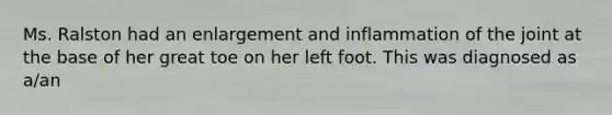 Ms. Ralston had an enlargement and inflammation of the joint at the base of her great toe on her left foot. This was diagnosed as a/an