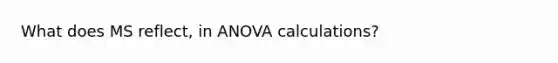 What does MS reflect, in ANOVA calculations?