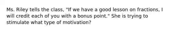 Ms. Riley tells the class, "If we have a good lesson on fractions, I will credit each of you with a bonus point." She is trying to stimulate what type of motivation?