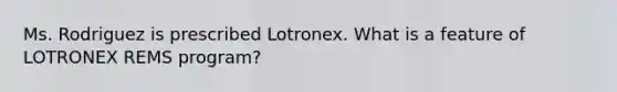 Ms. Rodriguez is prescribed Lotronex. What is a feature of LOTRONEX REMS program?