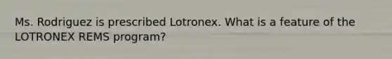 Ms. Rodriguez is prescribed Lotronex. What is a feature of the LOTRONEX REMS program?