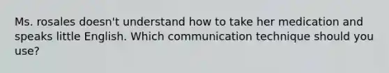 Ms. rosales doesn't understand how to take her medication and speaks little English. Which communication technique should you use?