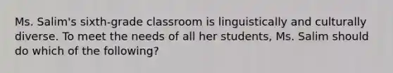 Ms. Salim's sixth-grade classroom is linguistically and culturally diverse. To meet the needs of all her students, Ms. Salim should do which of the following?