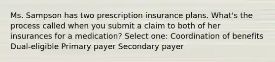 Ms. Sampson has two prescription insurance plans. What's the process called when you submit a claim to both of her insurances for a medication? Select one: Coordination of benefits Dual-eligible Primary payer Secondary payer