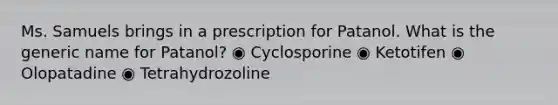 Ms. Samuels brings in a prescription for Patanol. What is the generic name for Patanol? ◉ Cyclosporine ◉ Ketotifen ◉ Olopatadine ◉ Tetrahydrozoline