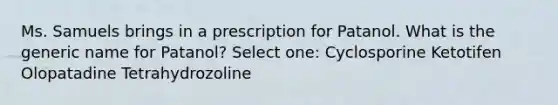 Ms. Samuels brings in a prescription for Patanol. What is the generic name for Patanol? Select one: Cyclosporine Ketotifen Olopatadine Tetrahydrozoline