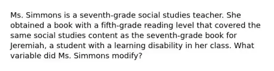 Ms. Simmons is a seventh-grade social studies teacher. She obtained a book with a fifth-grade reading level that covered the same social studies content as the seventh-grade book for Jeremiah, a student with a learning disability in her class. What variable did Ms. Simmons modify?