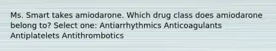 Ms. Smart takes amiodarone. Which drug class does amiodarone belong to? Select one: Antiarrhythmics Anticoagulants Antiplatelets Antithrombotics