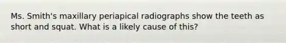 Ms. Smith's maxillary periapical radiographs show the teeth as short and squat. What is a likely cause of this?