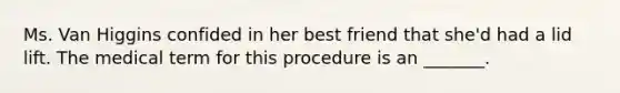 Ms. Van Higgins confided in her best friend that she'd had a lid lift. The medical term for this procedure is an _______.