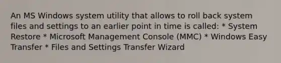 An MS Windows system utility that allows to roll back system files and settings to an earlier point in time is called: * System Restore * Microsoft Management Console (MMC) * Windows Easy Transfer * Files and Settings Transfer Wizard