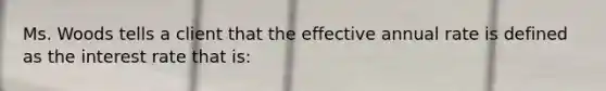 Ms. Woods tells a client that the effective annual rate is defined as the interest rate that is: