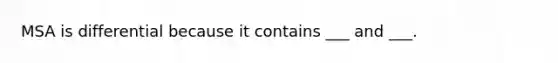 MSA is differential because it contains ___ and ___.