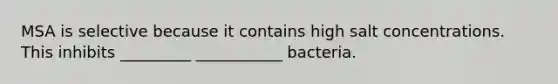 MSA is selective because it contains high salt concentrations. This inhibits _________ ___________ bacteria.