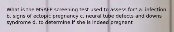 What is the MSAFP screening test used to assess for? a. infection b. signs of ectopic pregnancy c. neural tube defects and downs syndrome d. to determine if she is indeed pregnant