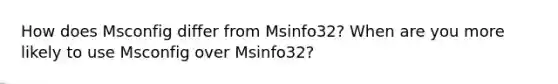 How does Msconfig differ from Msinfo32? When are you more likely to use Msconfig over Msinfo32?