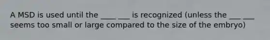 A MSD is used until the ____ ___ is recognized (unless the ___ ___ seems too small or large compared to the size of the embryo)