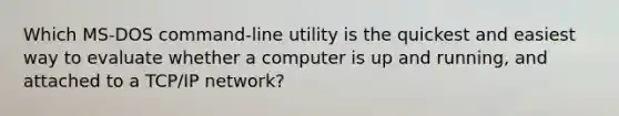 Which MS-DOS command-line utility is the quickest and easiest way to evaluate whether a computer is up and running, and attached to a TCP/IP network?