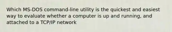 Which MS-DOS command-line utility is the quickest and easiest way to evaluate whether a computer is up and running, and attached to a TCP/IP network