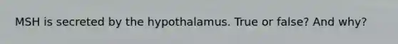 MSH is secreted by the hypothalamus. True or false? And why?