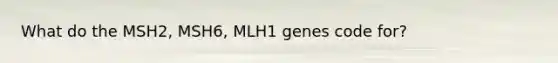 What do the MSH2, MSH6, MLH1 genes code for?