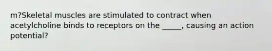 m?Skeletal muscles are stimulated to contract when acetylcholine binds to receptors on the _____, causing an action potential?