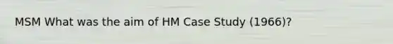 MSM What was the aim of HM Case Study (1966)?