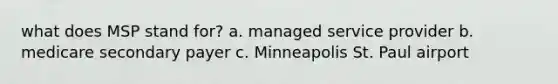 what does MSP stand for? a. managed service provider b. medicare secondary payer c. Minneapolis St. Paul airport